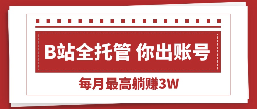 【B站全程托管 】你出账号，我来运营，每月最高躺赚3W-必智轻创社