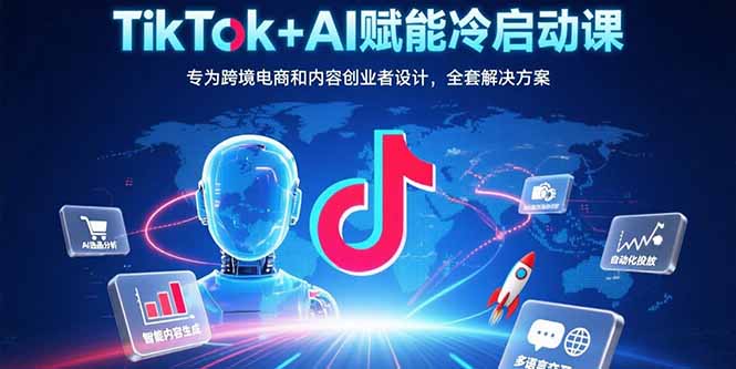TikTok+AI赋能冷启动课：专为跨境电商和内容创业者设计，全套解决方案-必智轻创社