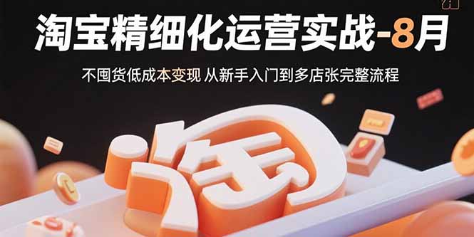 淘宝精细化运营实战-8月：不囤货低成本变现 从新手入门到多店扩张完整流程-必智轻创社