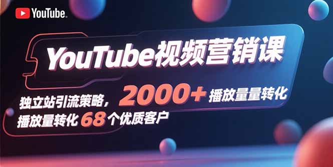 YouTube视频营销课，独立站引流策略，2000+播放量转化68个优质客户-必智轻创社