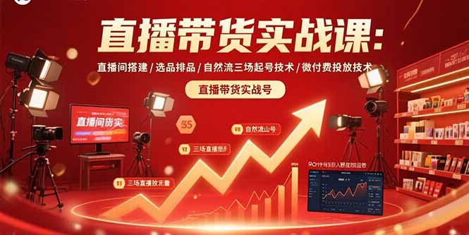 直播带货实战课：直播间搭建/选品排品/自然流三场起号技术/微付费投放技术-必智轻创社