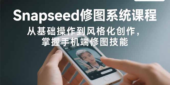 Snapseed修图系统课程：从基础操作到风格化创作，掌握手机端修图技能-必智轻创社