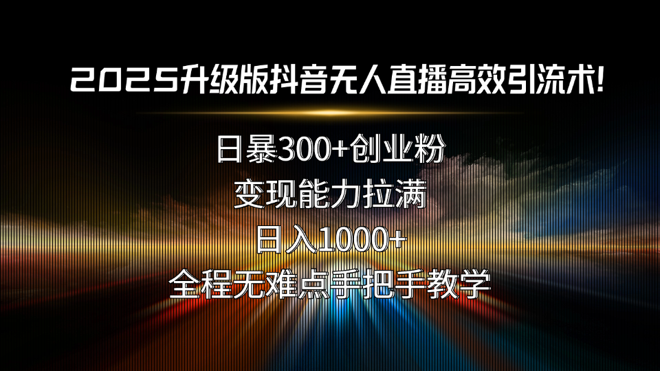 2025升级版抖音无人直播高效引流术！日暴300+创业粉，变现能力拉满，日…-必智轻创社
