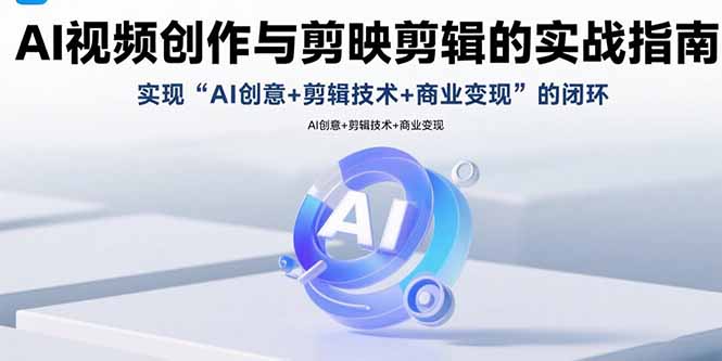 AI视频创作与剪映剪辑的实战指南，实现AI创意+剪辑技术+商业变现的闭环-必智轻创社