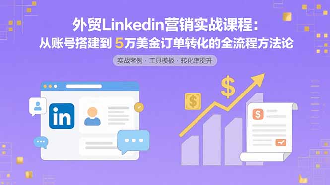 外贸LinkedIn营销实战课程：从账号搭建到5万美金订单转化的全流程方法论-必智轻创社