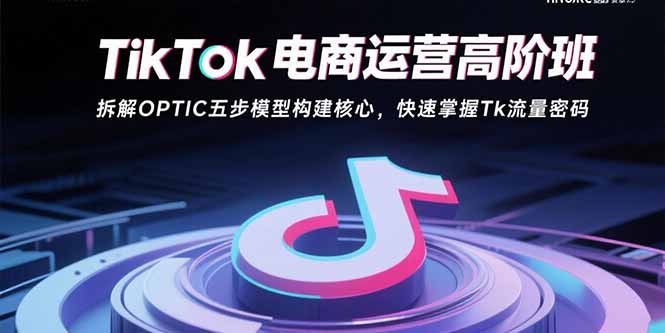 TikTok电商运营高阶班：拆解OPTIC五步模型构建核心，快速掌握Tk流量密码-必智轻创社