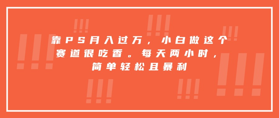 靠PS月入过万，小白做这个赛道很吃香。每天两小时，简单轻松且暴利-必智轻创社