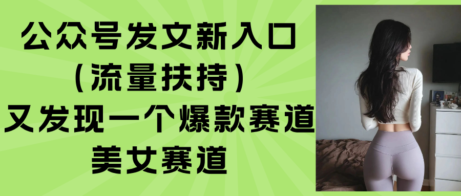 公众号发文新入口（流量扶持），又发现一个爆款赛道：美女赛道-必智轻创社