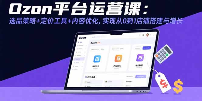 Ozon平台运营课：选品策略+定价工具+内容优化，实现从0到1店铺搭建与增长-必智轻创社