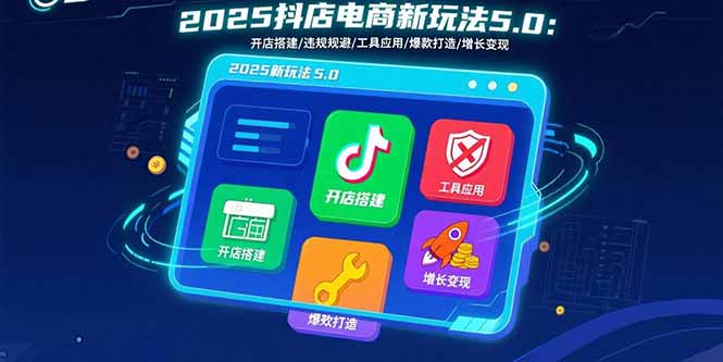 2025抖店电商新玩法5.0：开店搭建/违规规避/工具应用,快速掌握基础运营…-必智轻创社