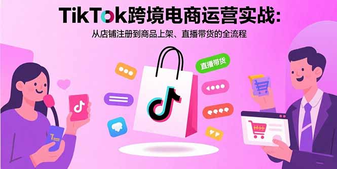 TikTok跨境电商运营实战：从店铺注册到商品上架、直播带货的全流程-必智轻创社