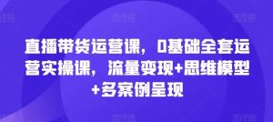 直播带货运营课,0基础全套运营实操课,流量变现+思维模型+多案例呈现-必智轻创社