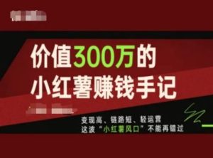 价值300万的小红书赚钱手记,变现高、链路短、轻运营,这波“小红薯风口”不能再错过-必智轻创社