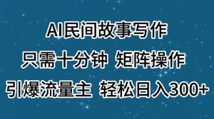 （11559期）AI民间故事写作，只需十分钟，矩阵操作，引爆流量主，轻松日入300+-必智轻创社