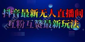 抖音最新无人直播间互粉互赞新玩法,一天收益2k+【揭秘】-必智轻创社