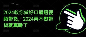 2024教你做好口播短视频带货,2024再不做带货就真晚了-必智轻创社