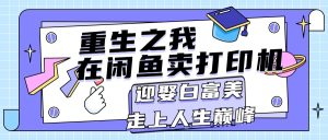(11681期)重生之我在闲鱼卖打印机,月入过万,迎娶白富美,走上人生巅峰-必智轻创社