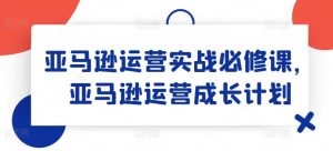亚马逊运营实战必修课，亚马逊运营成长计划-必智轻创社