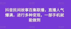 抖音民间故事百集联播，直播人气爆满，进行多种变现，一部手机就能做到【揭秘】-必智轻创社