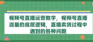 视频号直播运营教学,视频号直播流量的底层逻辑,直播卖货过程中遇到的各种问题-必智轻创社