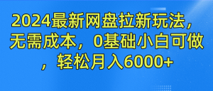 2024最新网盘拉新玩法，无需成本，0基础小白可做，轻松月入6000+-必智轻创社