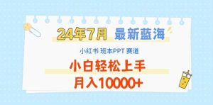 2024年7月最新蓝海赛道,小红书班本PPT项目,小白轻松上手,月入1W+【揭秘】-必智轻创社