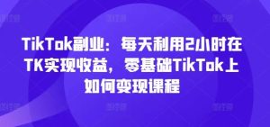 TikTok副业:每天利用2小时在TK实现收益,零基础TikTok上如何变现课程-必智轻创社