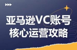 亚马逊VC账号核心玩法解析,实战经验拆解产品模块运营技巧,提升店铺GMV,有效提升运营利润-必智轻创社