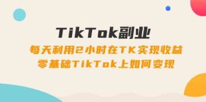 TikTok副业课：每天利用2小时在TK实现收益，零基础TikTok上如何变现（34节）-必智轻创社