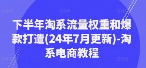 下半年淘系流量权重和爆款打造(24年7月更新)-淘系电商教程-必智轻创社