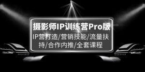 （11899期）摄影师IP训练营Pro版，IP营打造/营销技能/流量扶持/合作内推/全套课程-必智轻创社