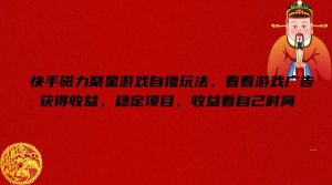 快手磁力聚星游戏自撸玩法，看看游戏广告获得收益，稳定项目，收益看自己时间【揭秘】-必智轻创社