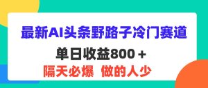 (11983期)最新AI头条野路子冷门赛道,单日800+ 隔天必爆,适合小白-必智轻创社