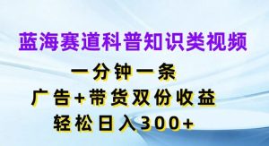 蓝海赛道科普知识类视频，一分钟一条，广告+带货双份收益，轻松日入300+【揭秘】-必智轻创社