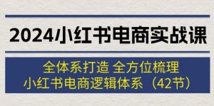 （12003期）2024小红书电商实战课：全体系打造 全方位梳理 小红书电商逻辑体系 (42节)-必智轻创社