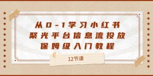 (12020期)从0-1学习小红书 聚光平台信息流投放,保姆级入门教程(12节课)-必智轻创社