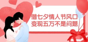 借七夕情人节风口，现在需求量爆棚，变现五万不是问题【揭秘】-必智轻创社