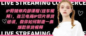 IP剪辑师内部课程(挂车视频),张兰电商IP切片带货培训,教你如何制造一条爆款带货视频-必智轻创社