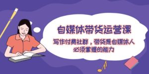 自媒体带货运营课:写作付费社群,带货是自媒体人必须掌握的能力-必智轻创社