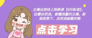 主播运营线上陪跑课【8月新课】，拉爆自然流，做懂流量的主播，新规政策下，自然流破圈攻略-必智轻创社