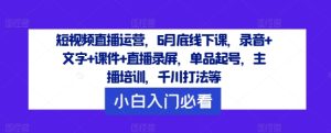 短视频直播运营，6月底线下课，录音+文字+课件+直播录屏，单品起号，主播培训，千川打法等-必智轻创社