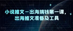 小说推文—出海搞钱第一课，出海推文准备及工具-必智轻创社