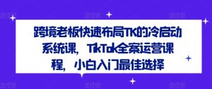 跨境老板快速布局TK的冷启动系统课,TikTok全案运营课程,小白入门最佳选择-必智轻创社