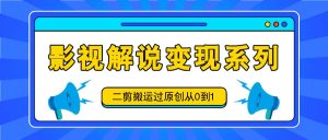 影视解说变现系列,二剪搬运过原创从0到1,喂饭式教程-必智轻创社