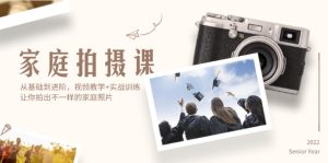 （12246期）家庭拍摄课，从基础到进阶，视频教学+实战训练，让你拍出不一样的家庭照片-必智轻创社