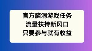 官方脑洞游戏任务，流量扶持新风口，只要参与就有收益【揭秘】-必智轻创社