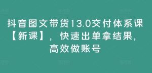 抖音图文带货13.0交付体系课【新课】,快速出单拿结果,高效做账号-必智轻创社