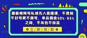 最新视频号私域无人直播课,不违规不封号更不废号,单品佣金50%-65%之间,不灰色不投流-必智轻创社