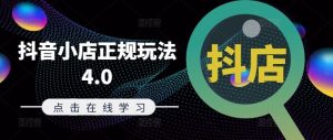 抖音小店正规玩法4.0(更新8月),帮助你更好地理解和应对电商抖店的运营-必智轻创社