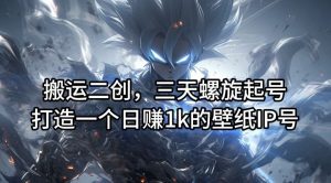 搬运二创,三天螺旋起号,打造一个日赚1k的壁纸IP号【揭秘】-必智轻创社